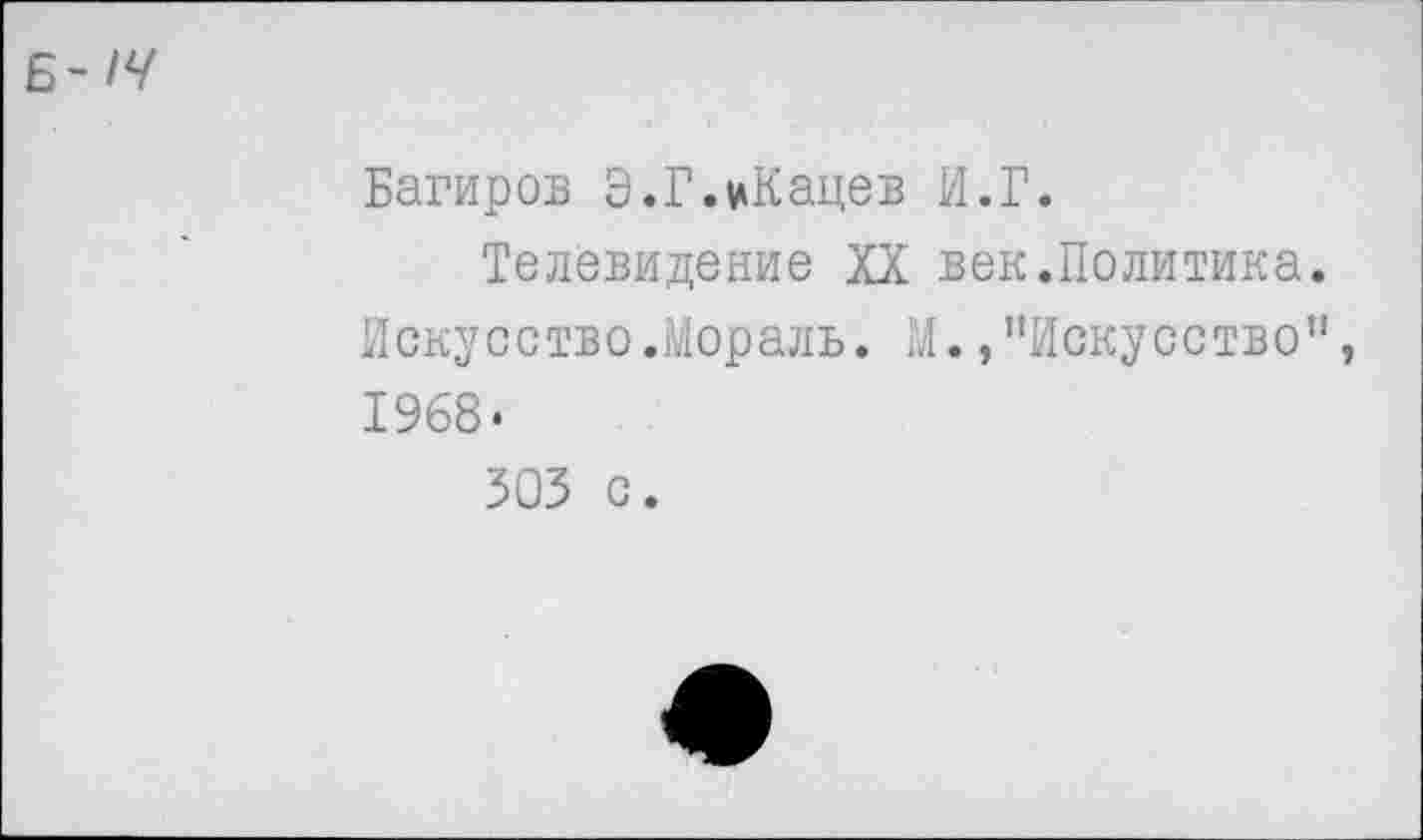 ﻿Б-!Ч
Багиров Э.Г.иКацев И.Г.
Телевидение XX век.Политика. Искусство.Мораль. М. /'Искусство", 1968.
303 с.